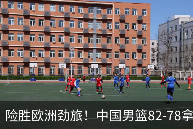 险胜欧洲劲旅！中国男篮82-78拿下硬仗，王俊杰18+14，徐昕4中4零失误
